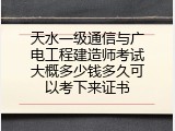 天水一级通信与广电工程建造师考试大概多少钱多久可以考下来证书