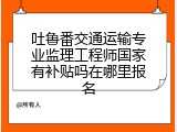 吐鲁番交通运输专业监理工程师国家有补贴吗在哪里报名