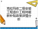 克拉玛依二级安装工程造价工程师最新补贴政策详情分析