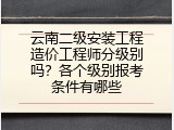 云南二级安装工程造价工程师分级别吗？各个级别报考条件有哪些
