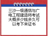 三沙一级通信与广电工程建造师考试大概多少钱多久可以考下来证书