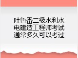 吐鲁番二级水利水电建造工程师考试通常多久可以考过