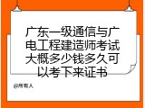 广东一级通信与广电工程建造师考试大概多少钱多久可以考下来证书