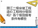 丽江二级安装工程造价工程师分级别吗？各个级别报考条件有哪些