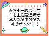 六盘水一级通信与广电工程建造师考试大概多少钱多久可以考下来证书