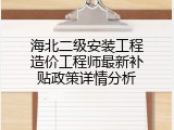 海北二级安装工程造价工程师最新补贴政策详情分析