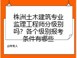 株洲土木建筑专业监理工程师分级别吗？各个级别报考条件有哪些