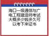 海口一级通信与广电工程建造师考试大概多少钱多久可以考下来证书