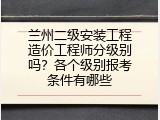 兰州二级安装工程造价工程师分级别吗？各个级别报考条件有哪些