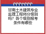 甘南土木建筑专业监理工程师分级别吗？各个级别报考条件有哪些