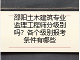 邵阳土木建筑专业监理工程师分级别吗？各个级别报考条件有哪些