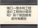 海口一级水利工程造价工程师分级别吗？各个级别报考条件有哪些