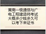 黄南一级通信与广电工程建造师考试大概多少钱多久可以考下来证书