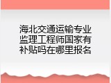 海北交通运输专业监理工程师国家有补贴吗在哪里报名