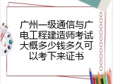 广州一级通信与广电工程建造师考试大概多少钱多久可以考下来证书
