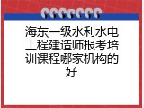 海东一级水利水电工程建造师报考培训课程哪家机构的好