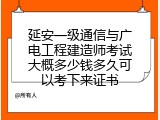 延安一级通信与广电工程建造师考试大概多少钱多久可以考下来证书