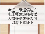 宿迁一级通信与广电工程建造师考试大概多少钱多久可以考下来证书
