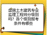 盘锦土木建筑专业监理工程师分级别吗？各个级别报考条件有哪些
