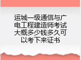 运城一级通信与广电工程建造师考试大概多少钱多久可以考下来证书