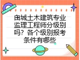 白城土木建筑专业监理工程师分级别吗？各个级别报考条件有哪些