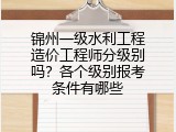 锦州一级水利工程造价工程师分级别吗？各个级别报考条件有哪些