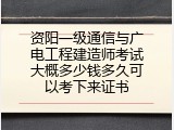 资阳一级通信与广电工程建造师考试大概多少钱多久可以考下来证书