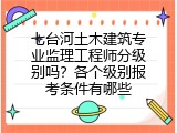 七台河土木建筑专业监理工程师分级别吗？各个级别报考条件有哪些