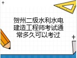 贺州二级水利水电建造工程师考试通常多久可以考过