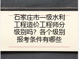 石家庄市一级水利工程造价工程师分级别吗？各个级别报考条件有哪些