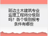 延边土木建筑专业监理工程师分级别吗？各个级别报考条件有哪些