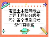 南通土木建筑专业监理工程师分级别吗？各个级别报考条件有哪些