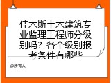 佳木斯土木建筑专业监理工程师分级别吗？各个级别报考条件有哪些