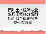 四川土木建筑专业监理工程师分级别吗？各个级别报考条件有哪些
