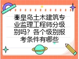 秦皇岛土木建筑专业监理工程师分级别吗？各个级别报考条件有哪些