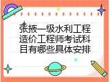 张掖一级水利工程造价工程师考试科目有哪些具体安排