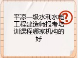 平凉一级水利水电工程建造师报考培训课程哪家机构的好