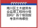 南川区土木建筑专业监理工程师分级别吗？各个级别报考条件有哪些