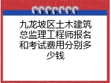 九龙坡区土木建筑总监理工程师报名和考试费用分别多少钱