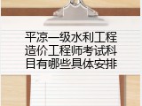 平凉一级水利工程造价工程师考试科目有哪些具体安排