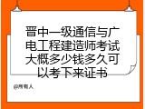 晋中一级通信与广电工程建造师考试大概多少钱多久可以考下来证书