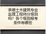 承德土木建筑专业监理工程师分级别吗？各个级别报考条件有哪些