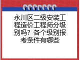 永川区二级安装工程造价工程师分级别吗？各个级别报考条件有哪些