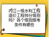 内江一级水利工程造价工程师分级别吗？各个级别报考条件有哪些