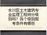 永川区土木建筑专业监理工程师分级别吗？各个级别报考条件有哪些