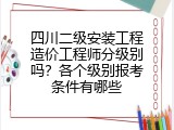 四川二级安装工程造价工程师分级别吗？各个级别报考条件有哪些