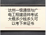 达州一级通信与广电工程建造师考试大概多少钱多久可以考下来证书