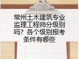 常州土木建筑专业监理工程师分级别吗？各个级别报考条件有哪些