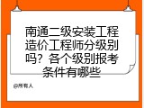 南通二级安装工程造价工程师分级别吗？各个级别报考条件有哪些