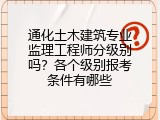通化土木建筑专业监理工程师分级别吗？各个级别报考条件有哪些